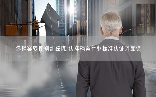 选档案软件别乱踩坑 认准档案行业标准认证才靠谱