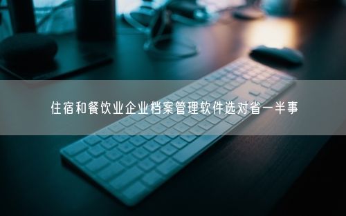 住宿和餐饮业企业档案管理软件选对省一半事