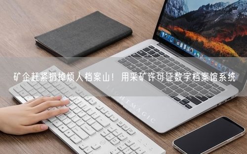 矿企赶紧扔掉烦人档案山!用采矿许可证数字档案馆系统