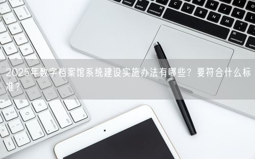 2025年数字档案馆系统建设实施办法有哪些？要符合什么标准？