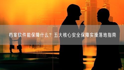 档案软件能保障什么？五大核心安全保障实操落地指南