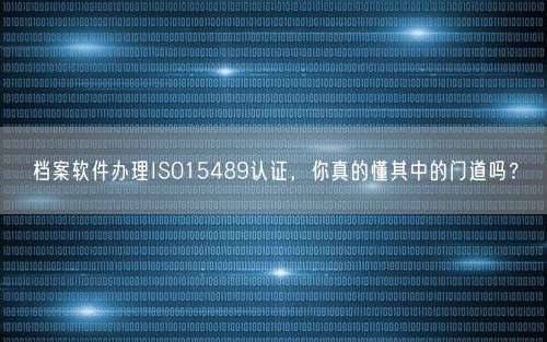 档案软件办理ISO15489认证，你真的懂其中的门道吗？