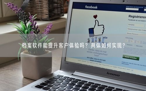 档案软件能提升客户体验吗？具体如何实现？