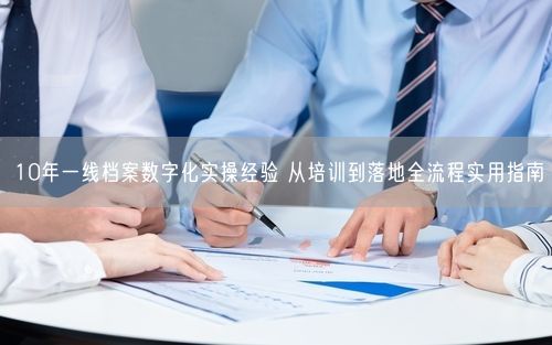 10年一线档案数字化实操经验 从培训到落地全流程实用指南