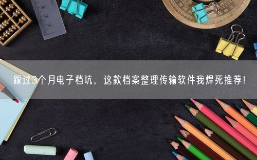 踩过3个月电子档坑,这款档案整理传输软件我焊死推荐!