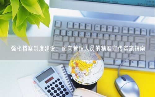 强化档案制度建设：面向管理人员的精准宣传实施指南