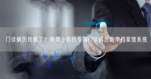 门诊病历找疯了？快用上你的专属门诊病历数字档案馆系统