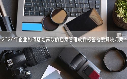 2026年企业如何落地高效的档案管理软件标签检索解决方案？
