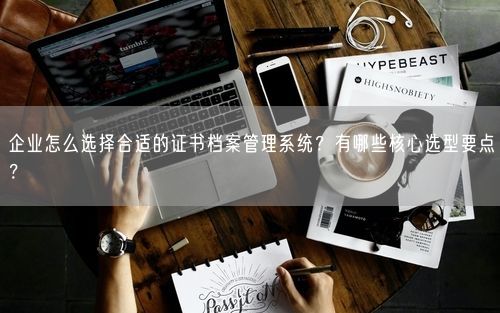 企业怎么选择合适的证书档案管理系统？有哪些核心选型要点？