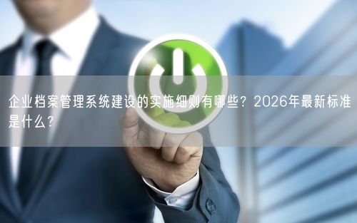 企业档案管理系统建设的实施细则有哪些?2026年最新标准是什么?