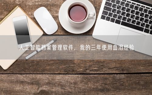 人工智能档案管理软件，我的三年使用血泪经验