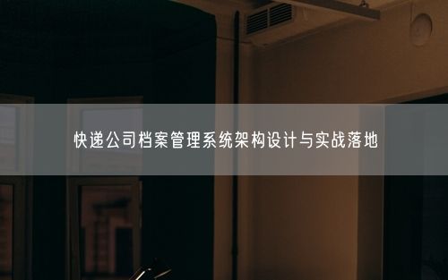 快递公司档案管理系统架构设计与实战落地