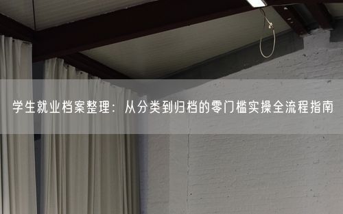 学生就业档案整理：从分类到归档的零门槛实操全流程指南