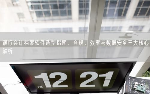 银行会计档案软件选型指南:合规、效率与数据安全三大核心解析