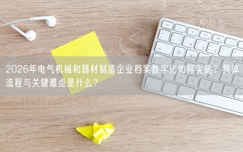 2026年电气机械和器材制造企业档案数字化如何实施？具体流程与关键难点是什么？