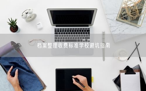 档案整理收费标准学校避坑指南