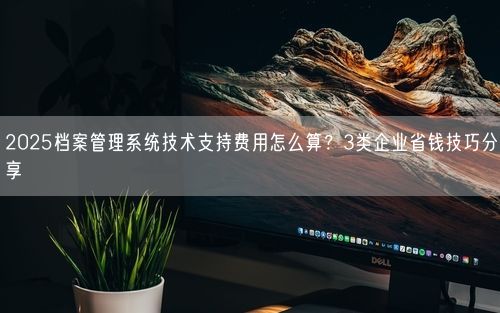 2025档案管理系统技术支持费用怎么算?3类企业省钱技巧分享