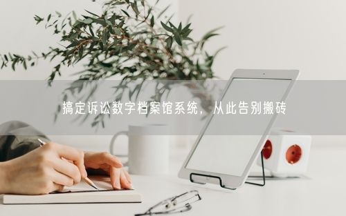搞定诉讼数字档案馆系统,从此告别搬砖