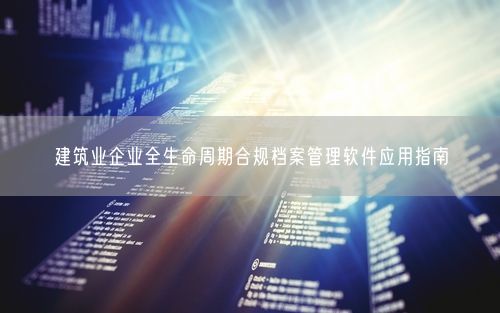 建筑业企业全生命周期合规档案管理软件应用指南