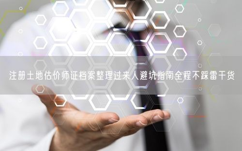 注册土地估价师证档案整理过来人避坑指南全程不踩雷干货
