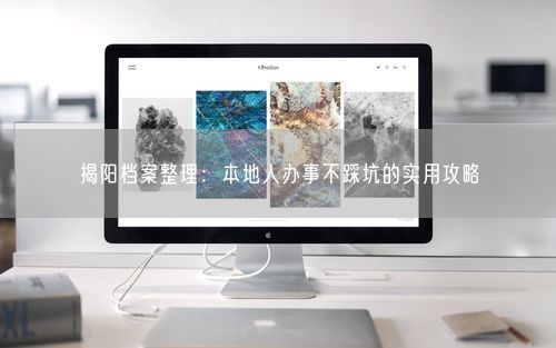 揭阳档案整理:本地人办事不踩坑的实用攻略