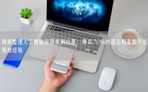 档案整理人工智能应用案例分享：降本70%的国企档案数字化落地经验