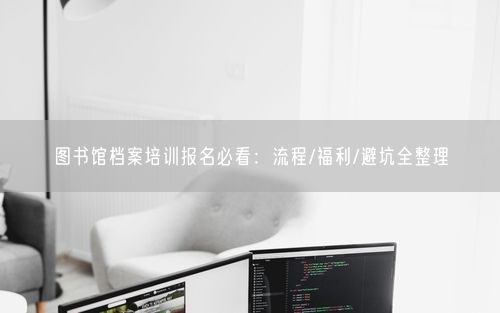 图书馆档案培训报名必看：流程/福利/避坑全整理