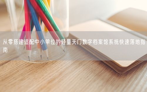 从零搭建适配中小单位的轻量天门数字档案馆系统快速落地指南