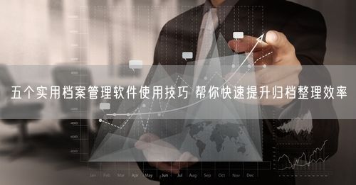 五个实用档案管理软件使用技巧 帮你快速提升归档整理效率