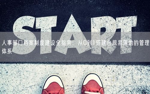 人事部门档案制度建设全指南：从0到1搭建合规易落地的管理体系
