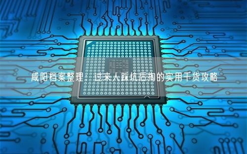咸阳档案整理:过来人踩坑后掏的实用干货攻略