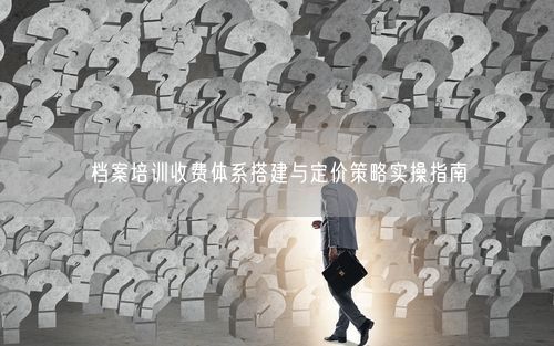 档案培训收费体系搭建与定价策略实操指南
