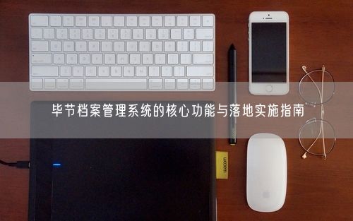 毕节档案管理系统的核心功能与落地实施指南
