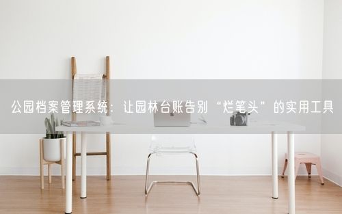 公园档案管理系统：让园林台账告别“烂笔头”的实用工具