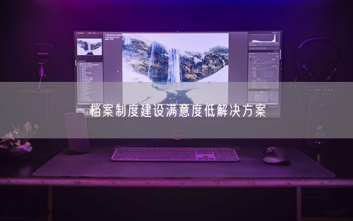 档案制度建设满意度低解决方案