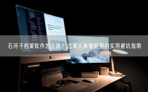石河子档案软件怎么选？过来人亲测好用的实用避坑指南