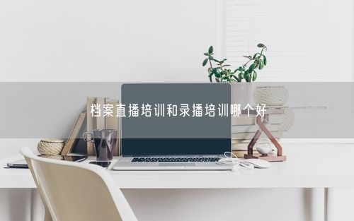 档案直播培训和录播培训哪个好