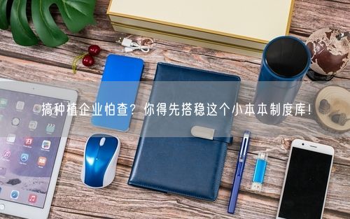 搞种植企业怕查？你得先搭稳这个小本本制度库！