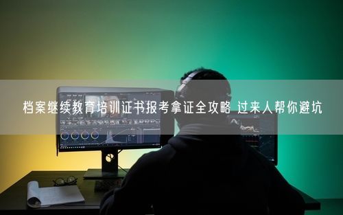 档案继续教育培训证书报考拿证全攻略 过来人帮你避坑