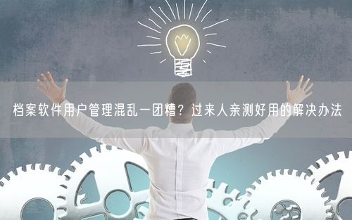 档案软件用户管理混乱一团糟？过来人亲测好用的解决办法
