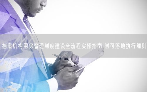 档案机构用房管理制度建设全流程实操指南 附可落地执行细则