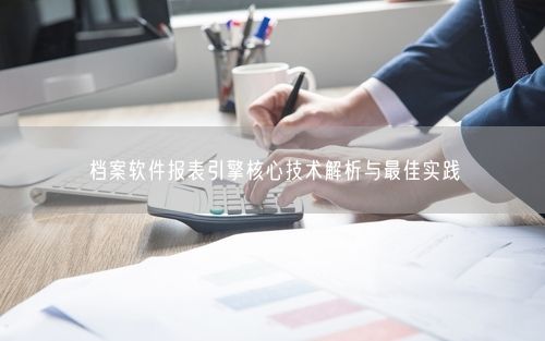 档案软件报表引擎核心技术解析与最佳实践