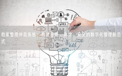 档案整理仲裁系统：构建合规、高效、安全的数字化管理新范式