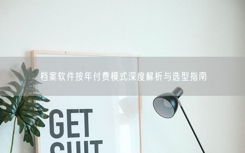 档案软件按年付费模式深度解析与选型指南