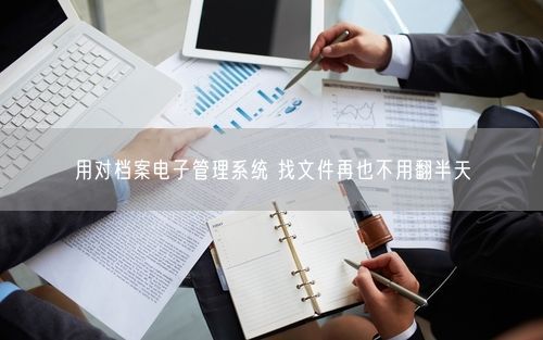用对档案电子管理系统 找文件再也不用翻半天
