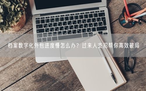 档案数字化外包进度慢怎么办？过来人支招帮你高效破局