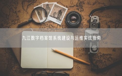 九江数字档案馆系统建设与运维实战指南
