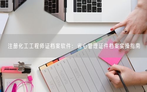 注册化工工程师证档案软件:省心管理证件档案实操指南