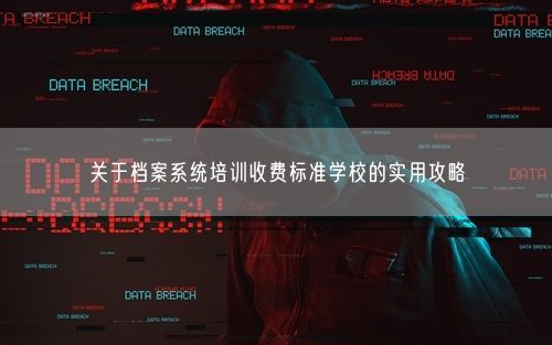 关于档案系统培训收费标准学校的实用攻略