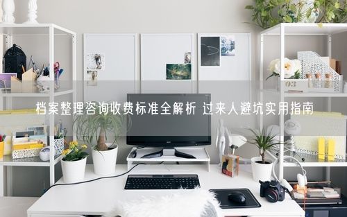 档案整理咨询收费标准全解析 过来人避坑实用指南